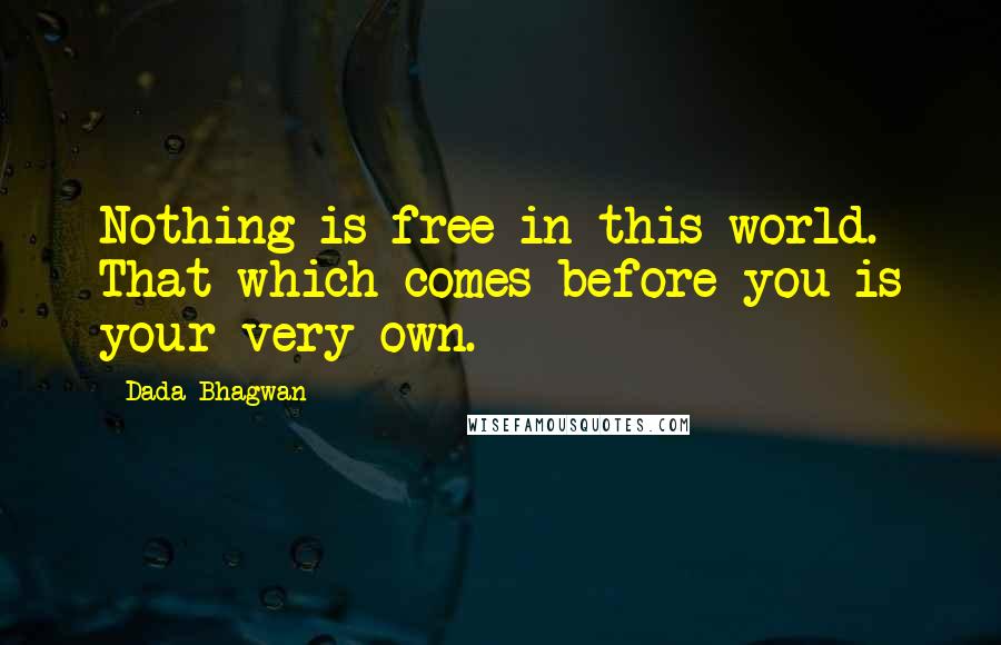 Dada Bhagwan Quotes: Nothing is free in this world. That which comes before you is your very own.