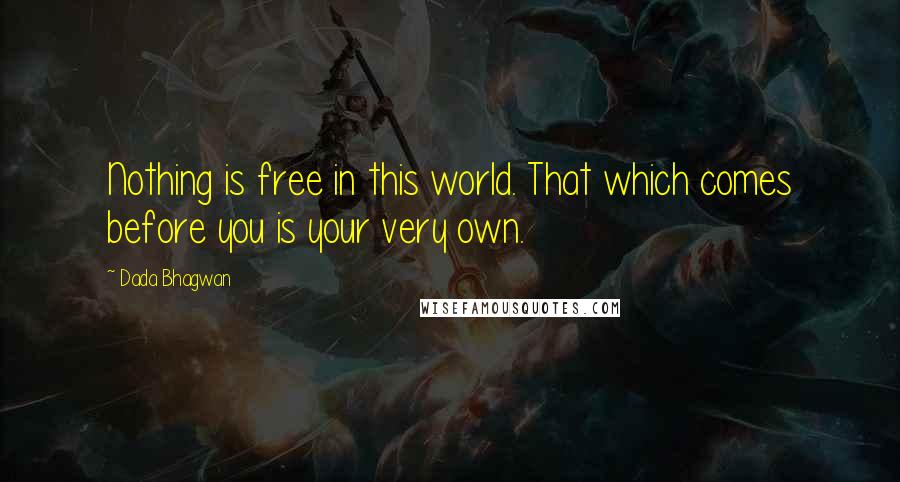 Dada Bhagwan Quotes: Nothing is free in this world. That which comes before you is your very own.