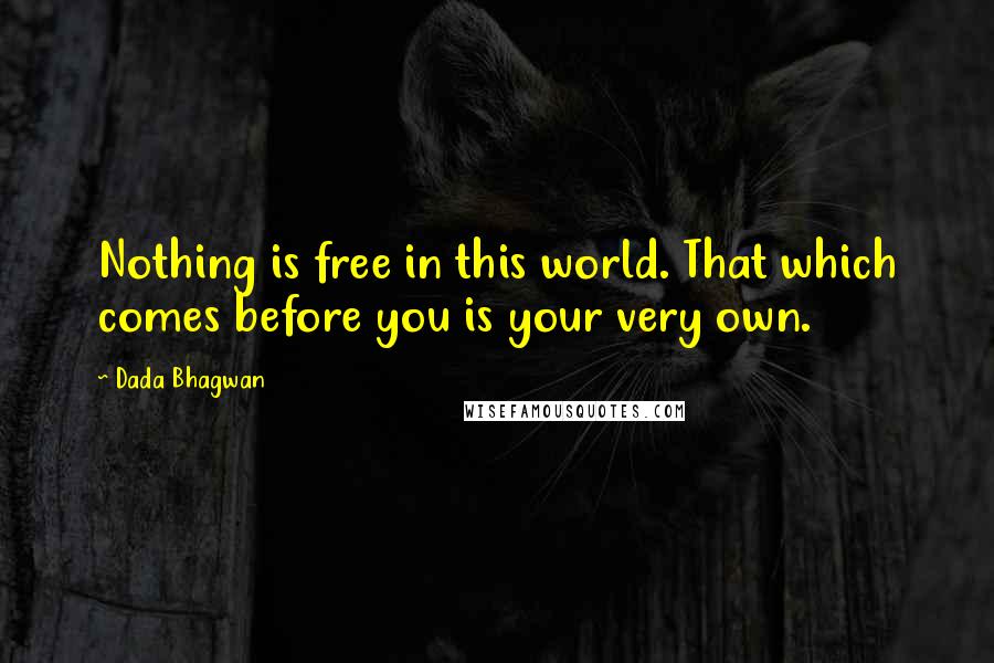 Dada Bhagwan Quotes: Nothing is free in this world. That which comes before you is your very own.