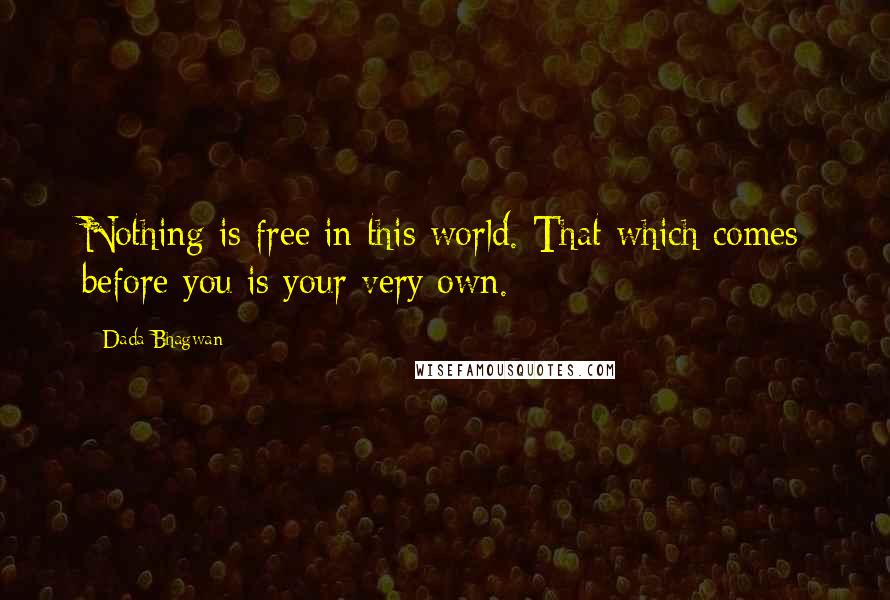 Dada Bhagwan Quotes: Nothing is free in this world. That which comes before you is your very own.