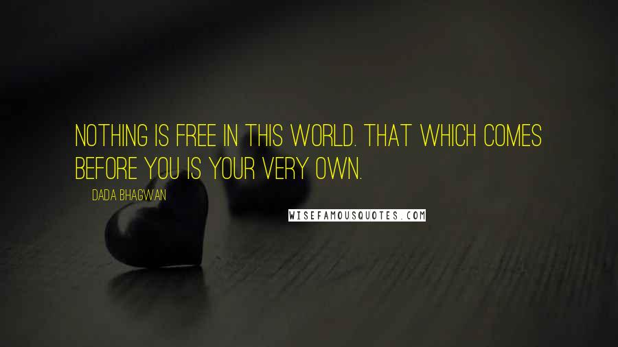 Dada Bhagwan Quotes: Nothing is free in this world. That which comes before you is your very own.