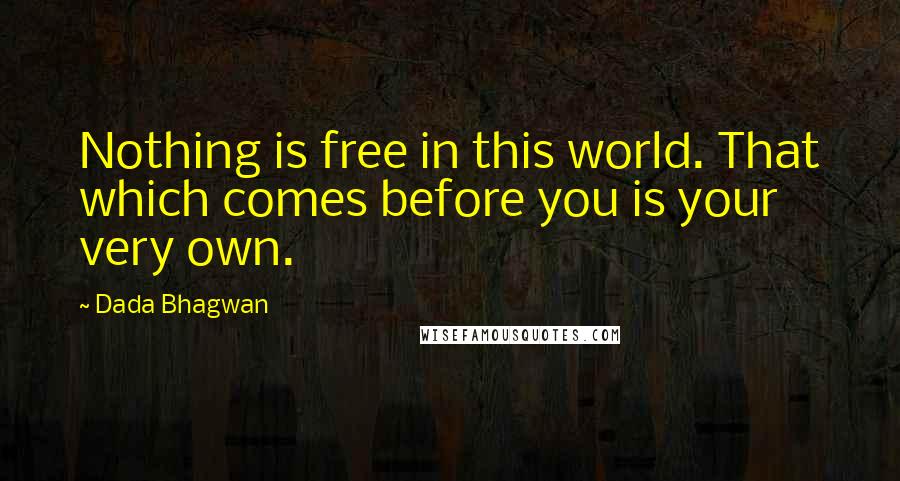 Dada Bhagwan Quotes: Nothing is free in this world. That which comes before you is your very own.