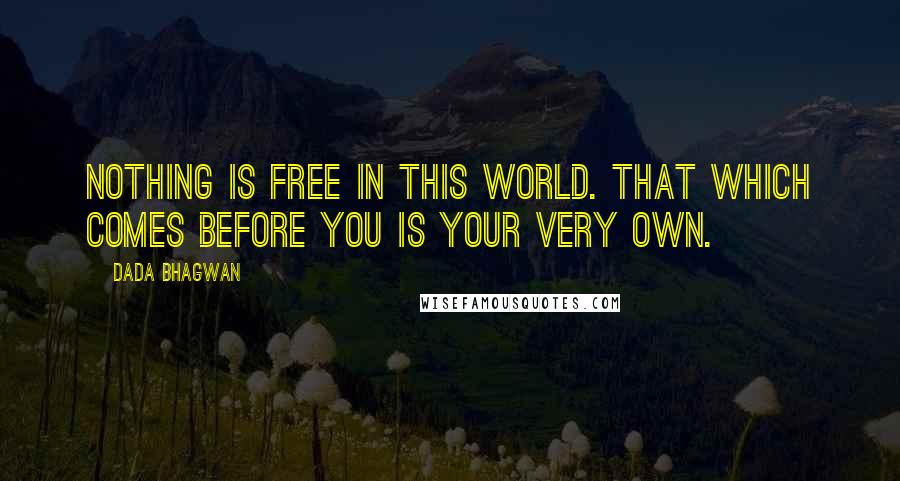 Dada Bhagwan Quotes: Nothing is free in this world. That which comes before you is your very own.