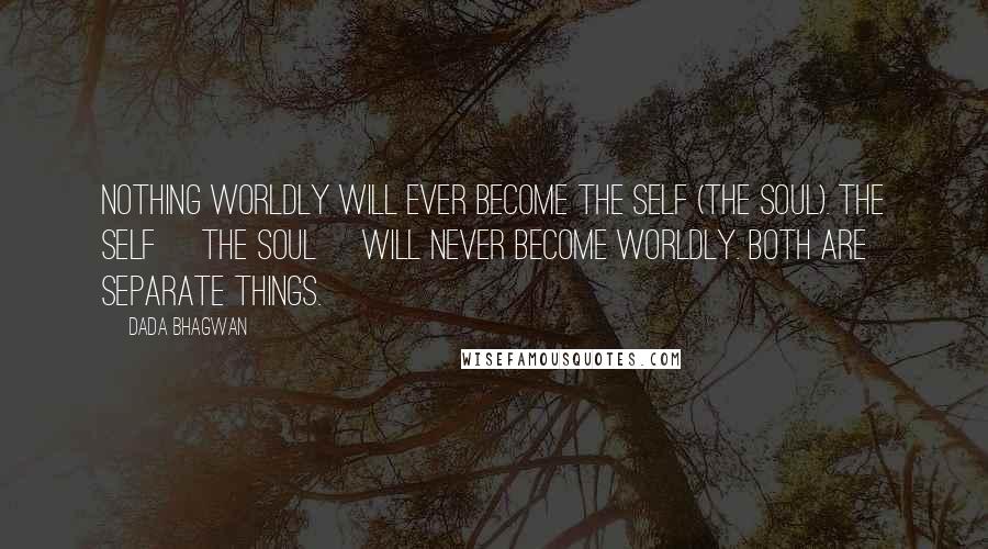 Dada Bhagwan Quotes: Nothing worldly will ever become the Self (the Soul). The Self [the Soul] will never become worldly. Both are separate things.