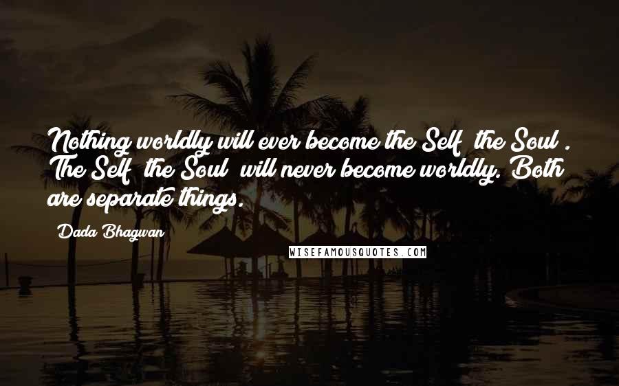 Dada Bhagwan Quotes: Nothing worldly will ever become the Self (the Soul). The Self [the Soul] will never become worldly. Both are separate things.