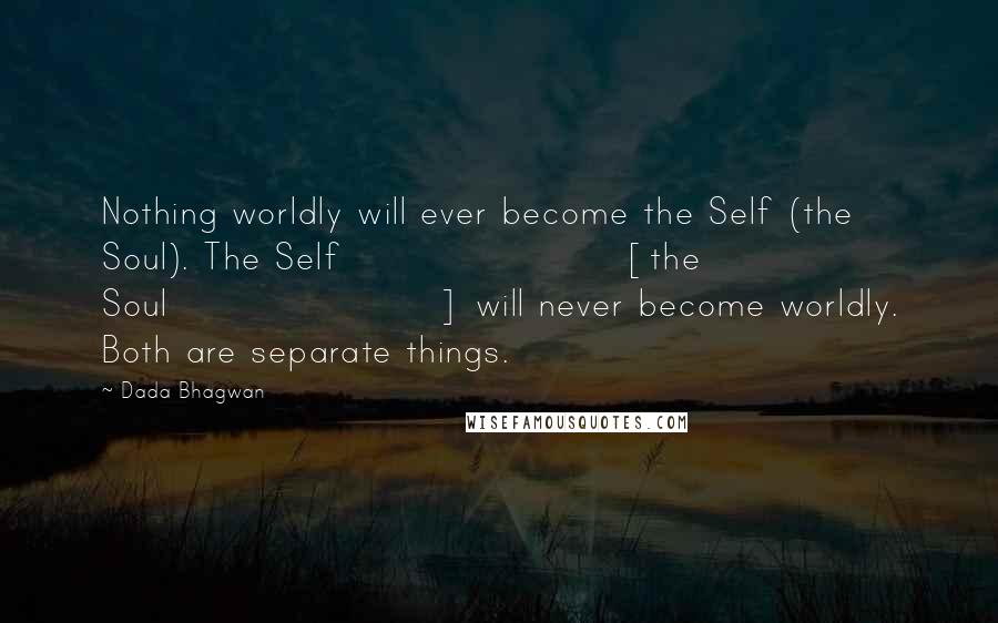 Dada Bhagwan Quotes: Nothing worldly will ever become the Self (the Soul). The Self [the Soul] will never become worldly. Both are separate things.