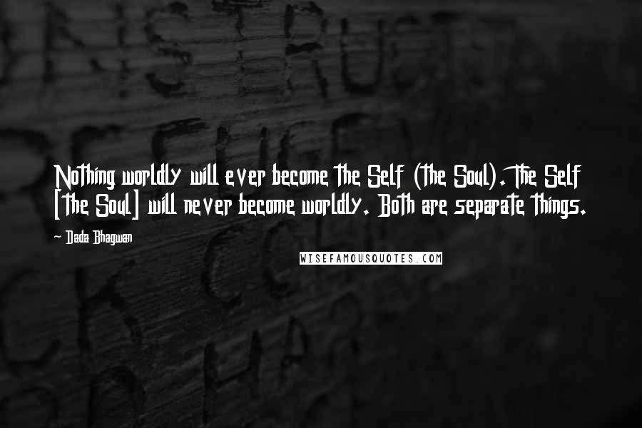 Dada Bhagwan Quotes: Nothing worldly will ever become the Self (the Soul). The Self [the Soul] will never become worldly. Both are separate things.