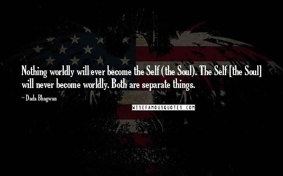 Dada Bhagwan Quotes: Nothing worldly will ever become the Self (the Soul). The Self [the Soul] will never become worldly. Both are separate things.