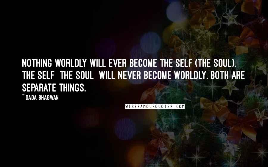 Dada Bhagwan Quotes: Nothing worldly will ever become the Self (the Soul). The Self [the Soul] will never become worldly. Both are separate things.