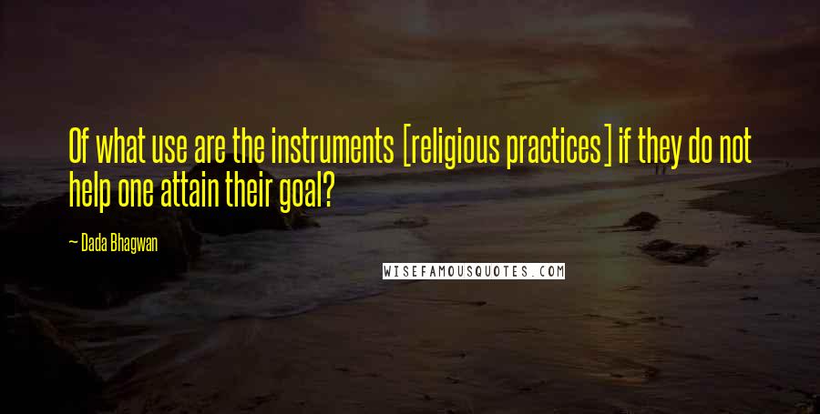 Dada Bhagwan Quotes: Of what use are the instruments [religious practices] if they do not help one attain their goal?