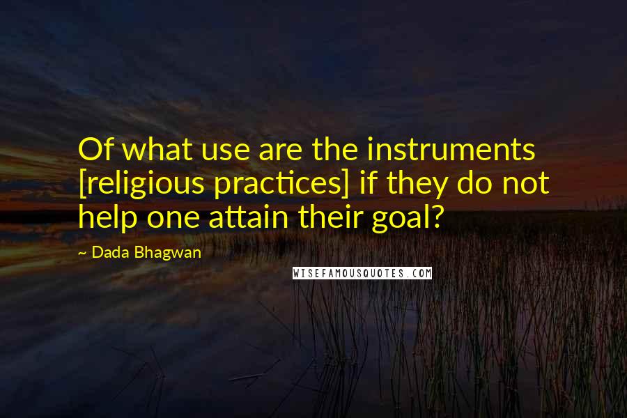 Dada Bhagwan Quotes: Of what use are the instruments [religious practices] if they do not help one attain their goal?