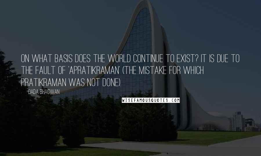 Dada Bhagwan Quotes: On what basis does the world continue to exist? It is due to the fault of 'apratikraman' (the mistake for which pratikraman was not done).