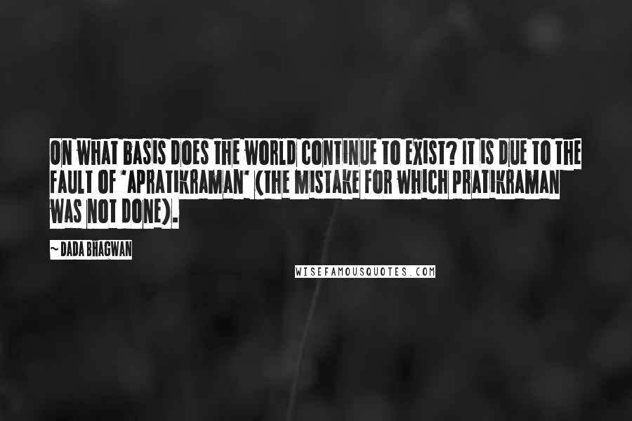 Dada Bhagwan Quotes: On what basis does the world continue to exist? It is due to the fault of 'apratikraman' (the mistake for which pratikraman was not done).