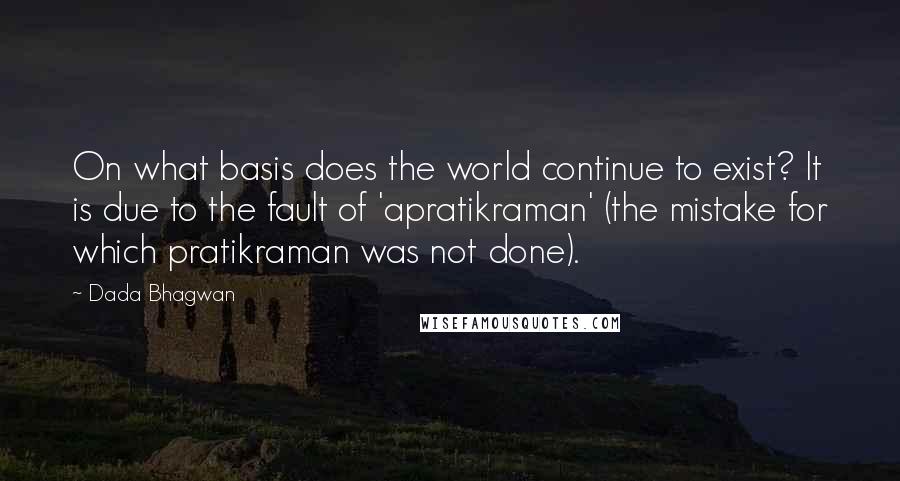 Dada Bhagwan Quotes: On what basis does the world continue to exist? It is due to the fault of 'apratikraman' (the mistake for which pratikraman was not done).