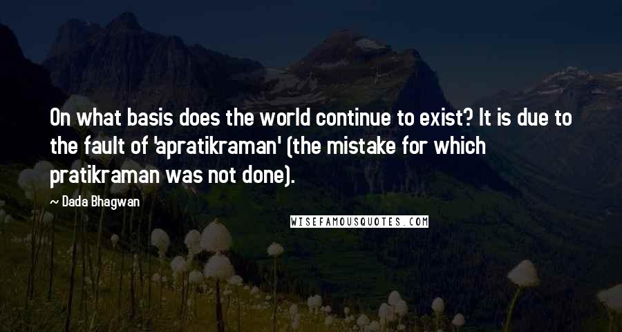 Dada Bhagwan Quotes: On what basis does the world continue to exist? It is due to the fault of 'apratikraman' (the mistake for which pratikraman was not done).