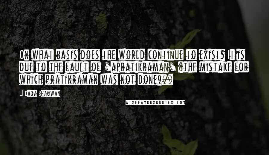 Dada Bhagwan Quotes: On what basis does the world continue to exist? It is due to the fault of 'apratikraman' (the mistake for which pratikraman was not done).