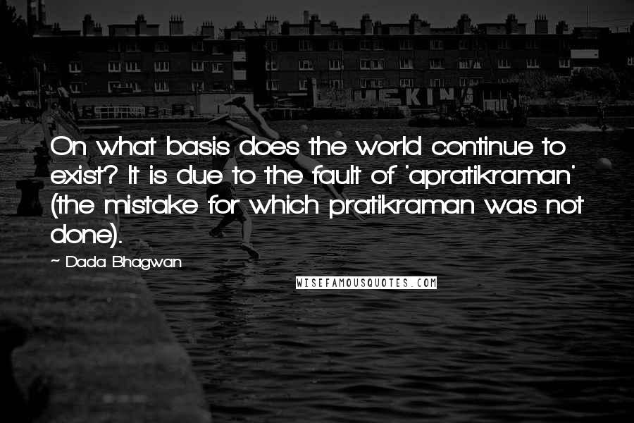 Dada Bhagwan Quotes: On what basis does the world continue to exist? It is due to the fault of 'apratikraman' (the mistake for which pratikraman was not done).