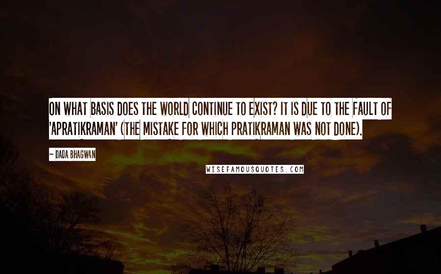 Dada Bhagwan Quotes: On what basis does the world continue to exist? It is due to the fault of 'apratikraman' (the mistake for which pratikraman was not done).