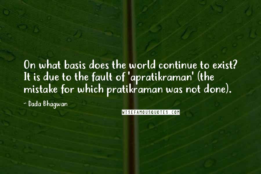 Dada Bhagwan Quotes: On what basis does the world continue to exist? It is due to the fault of 'apratikraman' (the mistake for which pratikraman was not done).