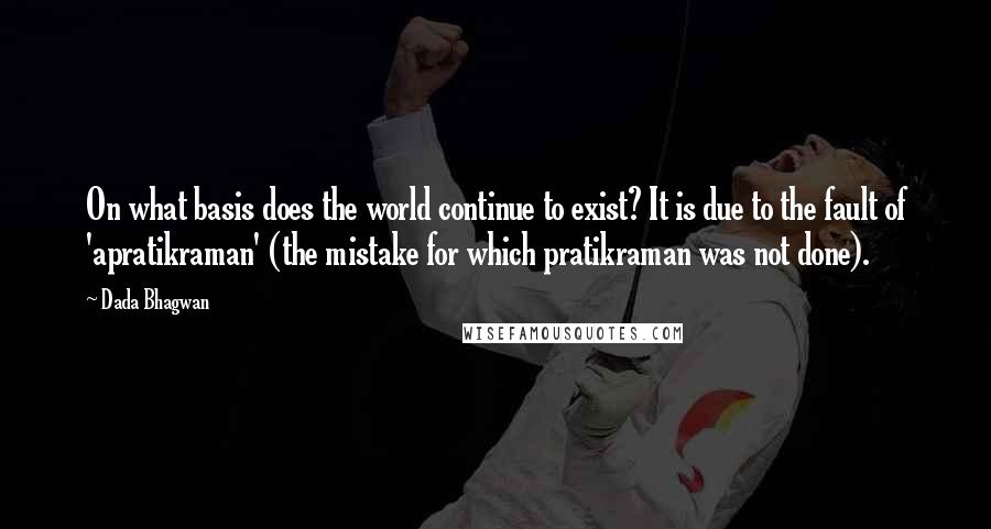 Dada Bhagwan Quotes: On what basis does the world continue to exist? It is due to the fault of 'apratikraman' (the mistake for which pratikraman was not done).