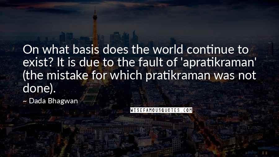 Dada Bhagwan Quotes: On what basis does the world continue to exist? It is due to the fault of 'apratikraman' (the mistake for which pratikraman was not done).