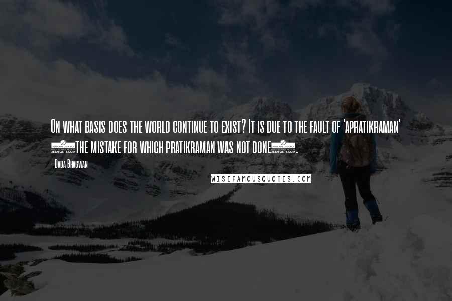 Dada Bhagwan Quotes: On what basis does the world continue to exist? It is due to the fault of 'apratikraman' (the mistake for which pratikraman was not done).