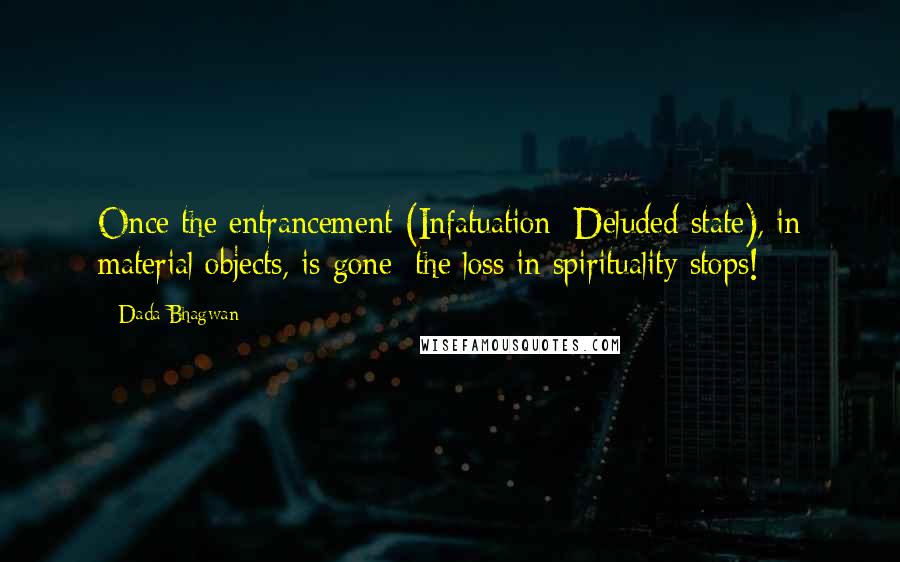 Dada Bhagwan Quotes: Once the entrancement (Infatuation; Deluded state), in material objects, is gone; the loss in spirituality stops!