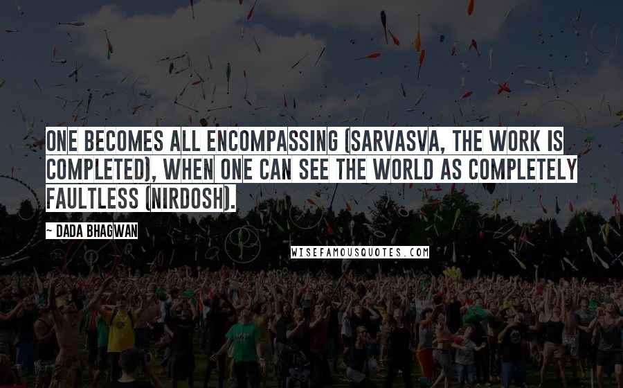 Dada Bhagwan Quotes: One becomes all encompassing (sarvasva, the work is completed), when one can see the world as completely faultless (nirdosh).