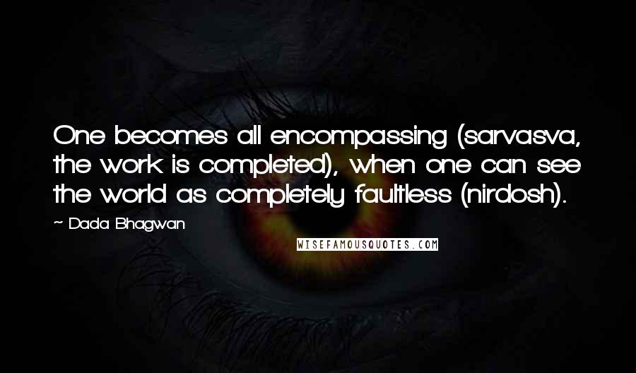 Dada Bhagwan Quotes: One becomes all encompassing (sarvasva, the work is completed), when one can see the world as completely faultless (nirdosh).