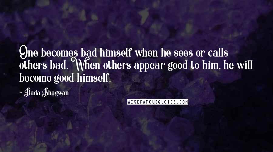 Dada Bhagwan Quotes: One becomes bad himself when he sees or calls others bad. When others appear good to him, he will become good himself.