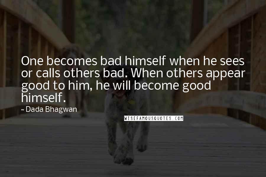 Dada Bhagwan Quotes: One becomes bad himself when he sees or calls others bad. When others appear good to him, he will become good himself.