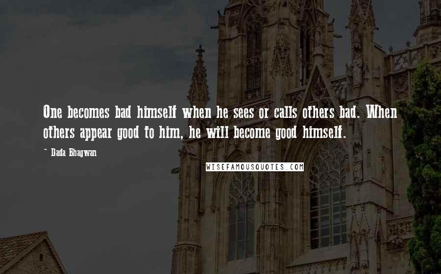 Dada Bhagwan Quotes: One becomes bad himself when he sees or calls others bad. When others appear good to him, he will become good himself.