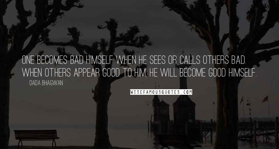 Dada Bhagwan Quotes: One becomes bad himself when he sees or calls others bad. When others appear good to him, he will become good himself.