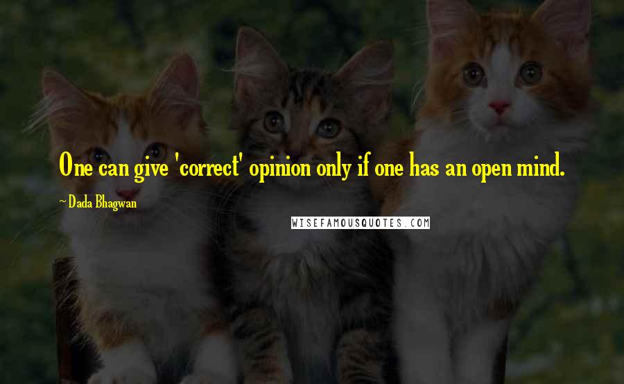 Dada Bhagwan Quotes: One can give 'correct' opinion only if one has an open mind.