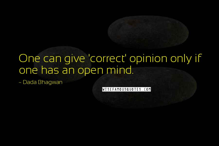 Dada Bhagwan Quotes: One can give 'correct' opinion only if one has an open mind.