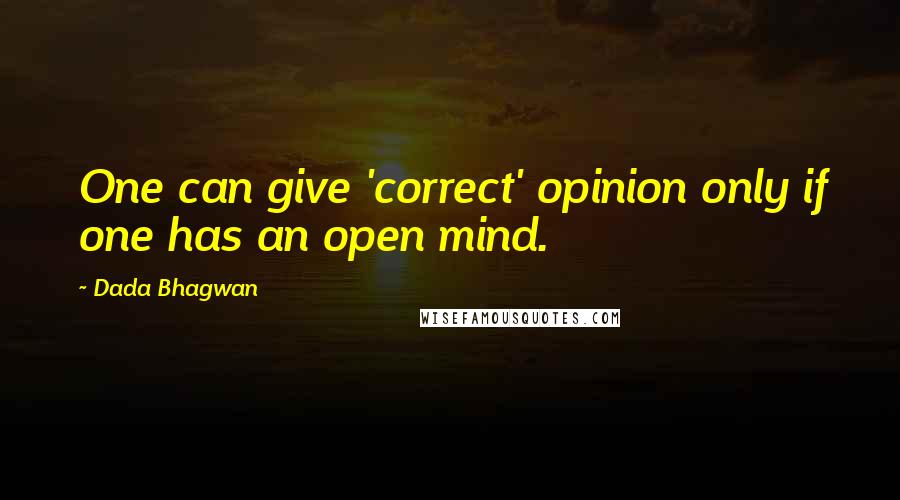 Dada Bhagwan Quotes: One can give 'correct' opinion only if one has an open mind.