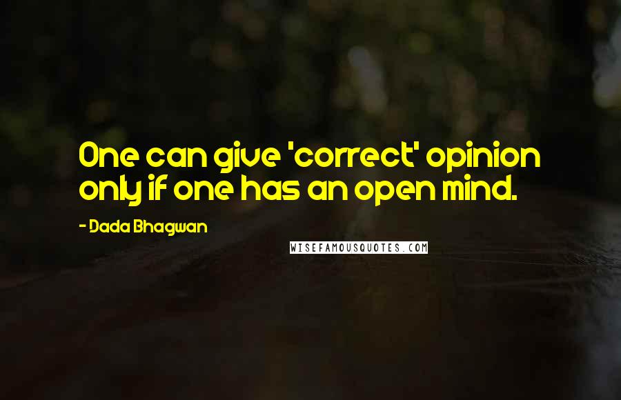 Dada Bhagwan Quotes: One can give 'correct' opinion only if one has an open mind.