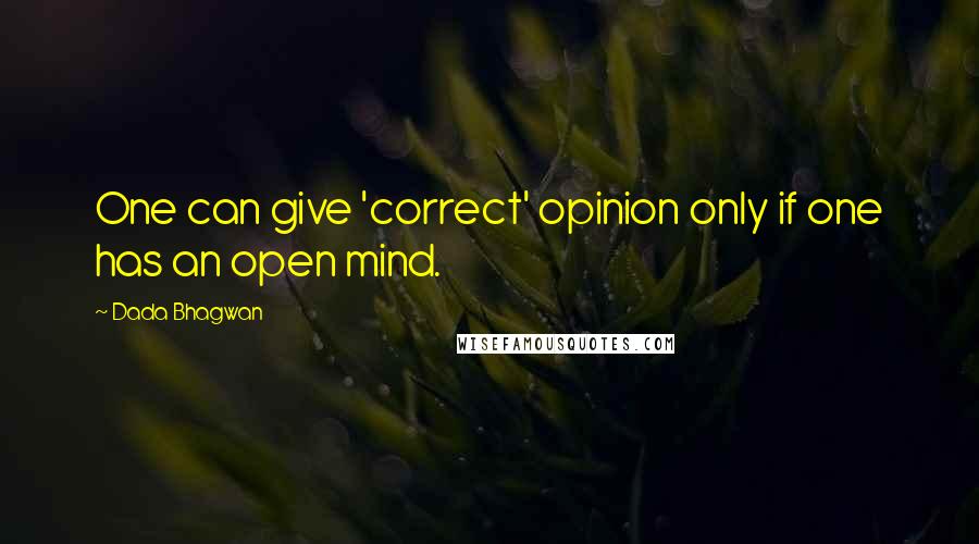 Dada Bhagwan Quotes: One can give 'correct' opinion only if one has an open mind.