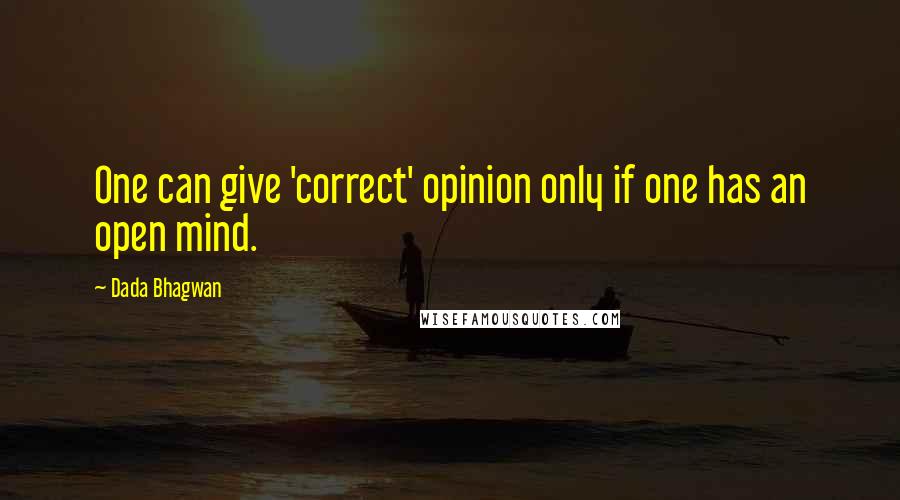 Dada Bhagwan Quotes: One can give 'correct' opinion only if one has an open mind.