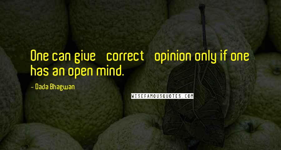 Dada Bhagwan Quotes: One can give 'correct' opinion only if one has an open mind.