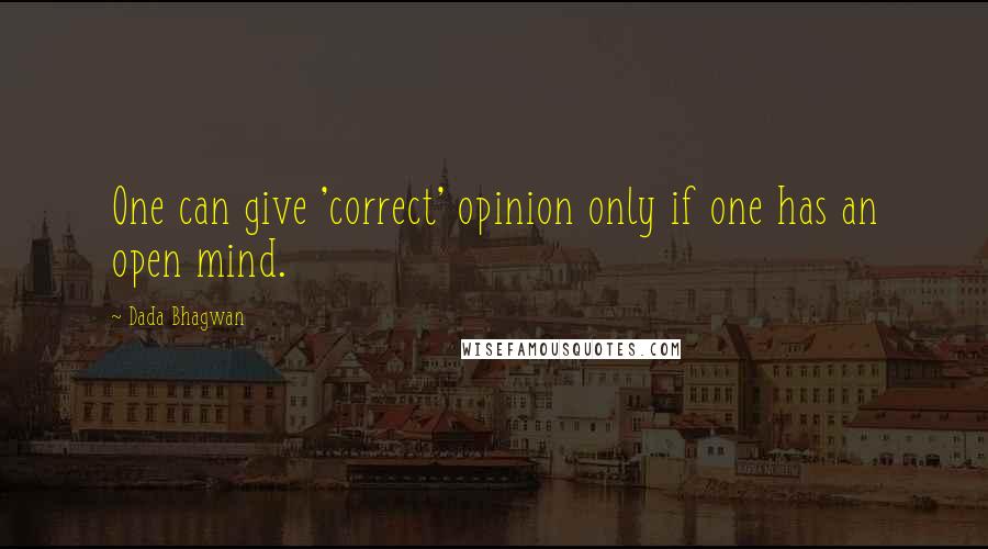 Dada Bhagwan Quotes: One can give 'correct' opinion only if one has an open mind.