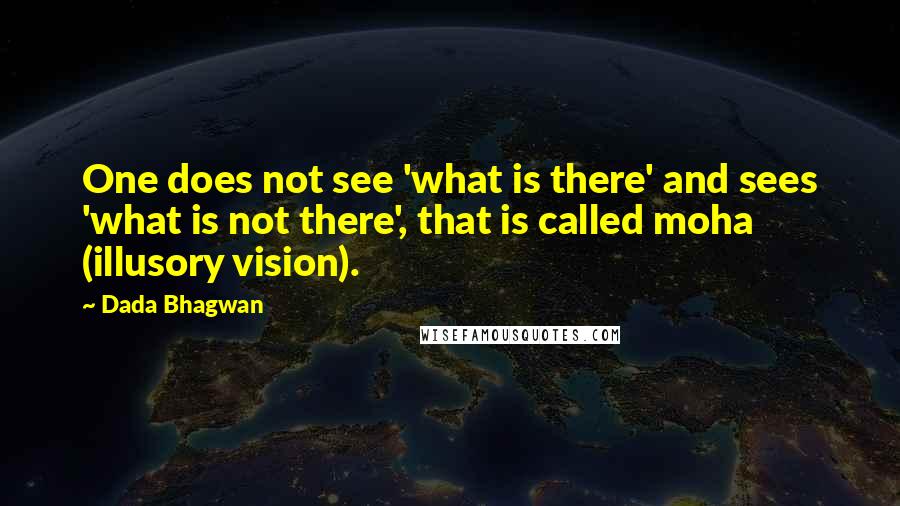 Dada Bhagwan Quotes: One does not see 'what is there' and sees 'what is not there', that is called moha (illusory vision).