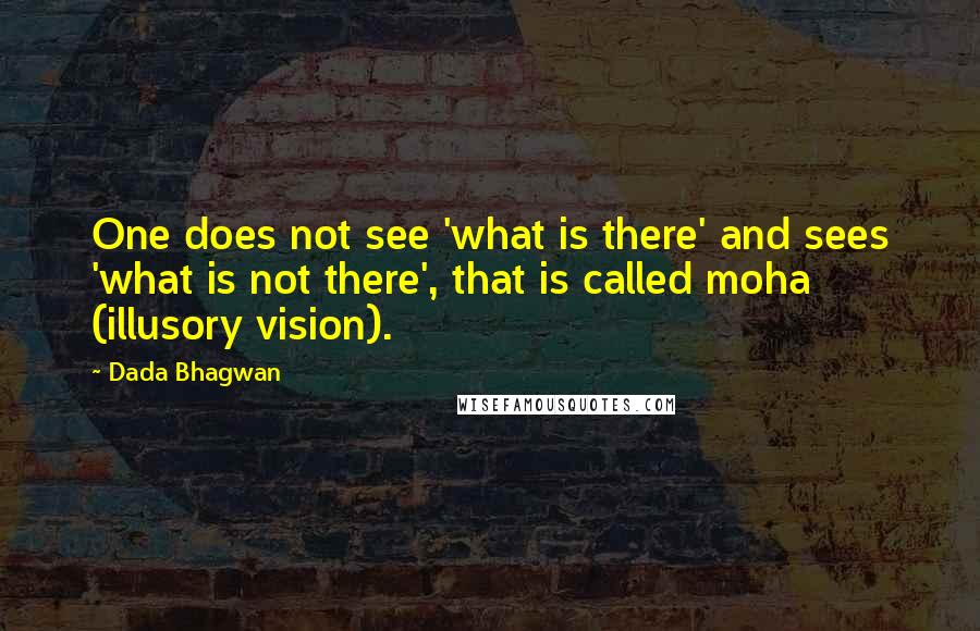 Dada Bhagwan Quotes: One does not see 'what is there' and sees 'what is not there', that is called moha (illusory vision).