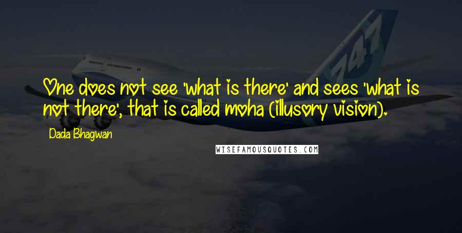 Dada Bhagwan Quotes: One does not see 'what is there' and sees 'what is not there', that is called moha (illusory vision).
