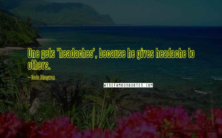 Dada Bhagwan Quotes: One gets 'headaches', because he gives headache to others.