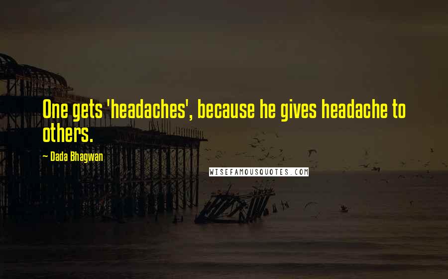 Dada Bhagwan Quotes: One gets 'headaches', because he gives headache to others.