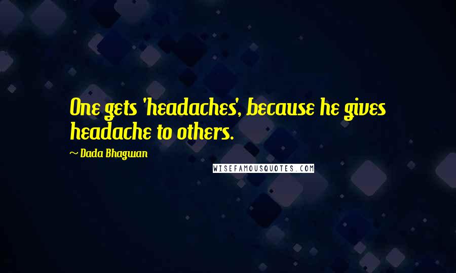 Dada Bhagwan Quotes: One gets 'headaches', because he gives headache to others.