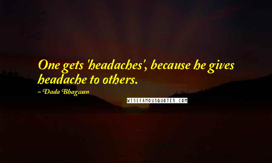 Dada Bhagwan Quotes: One gets 'headaches', because he gives headache to others.