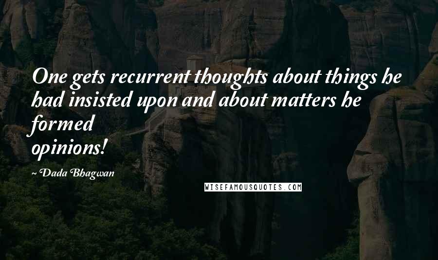 Dada Bhagwan Quotes: One gets recurrent thoughts about things he had insisted upon and about matters he formed opinions!