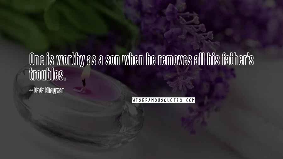 Dada Bhagwan Quotes: One is worthy as a son when he removes all his father's troubles.